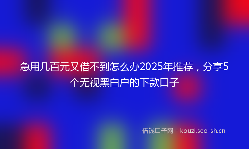 急用几百元又借不到怎么办2025年推荐，分享5个无视黑白户的下款口子