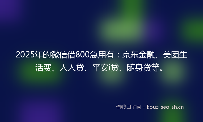 2025年的微信借800急用有：京东金融、美团生活费、人人贷、平安i贷、随身贷等。