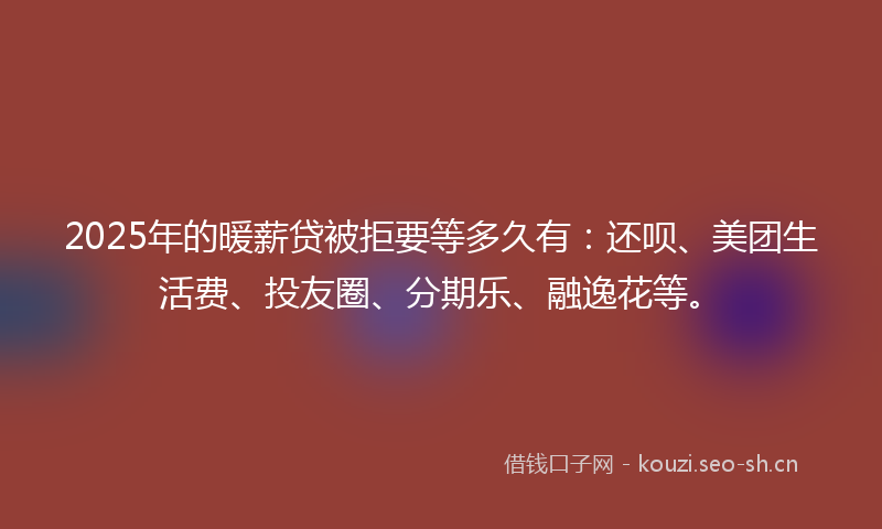 2025年的暖薪贷被拒要等多久有：还呗、美团生活费、投友圈、分期乐、融逸花等。