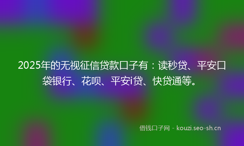 2025年的无视征信贷款口子有：读秒贷、平安口袋银行、花呗、平安i贷、快贷通等。