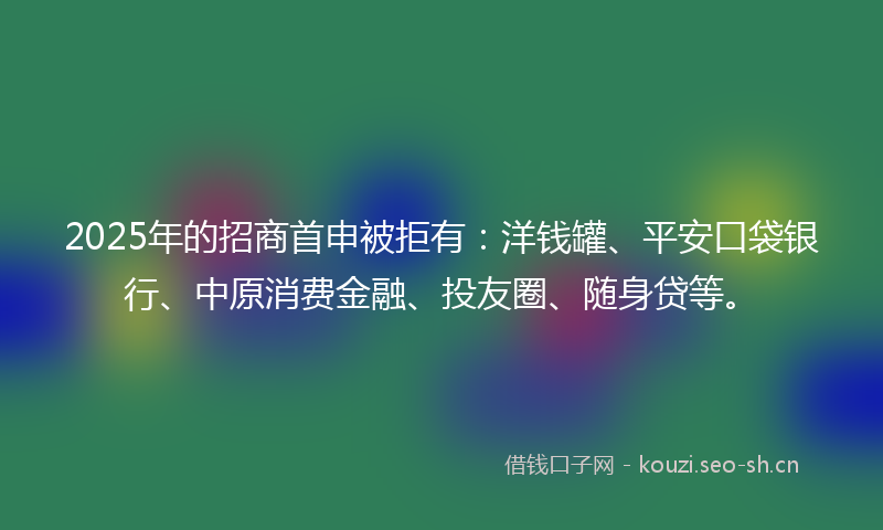 2025年的招商首申被拒有：洋钱罐、平安口袋银行、中原消费金融、投友圈、随身贷等。
