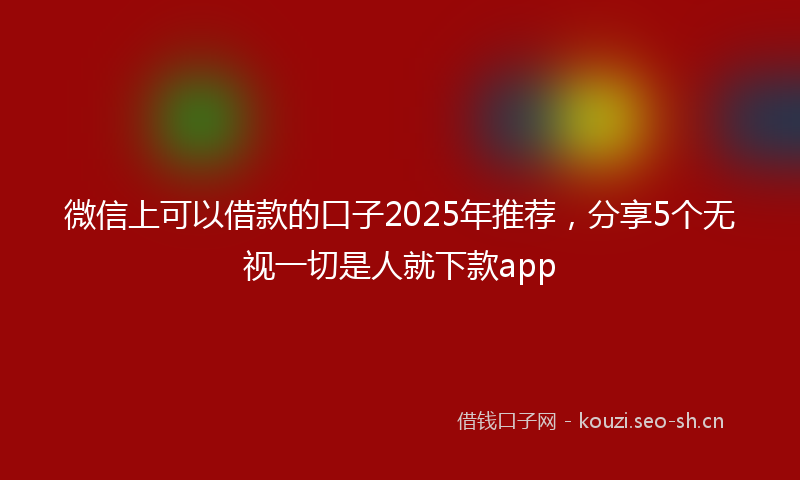 微信上可以借款的口子2025年推荐，分享5个无视一切是人就下款app