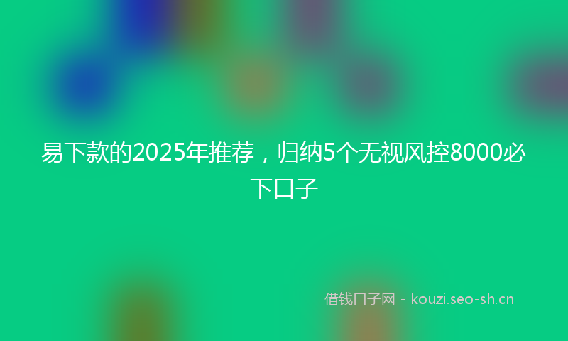 易下款的2025年推荐，归纳5个无视风控8000必下口子