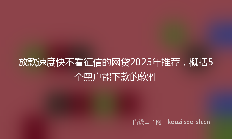 放款速度快不看征信的网贷2025年推荐，概括5个黑户能下款的软件