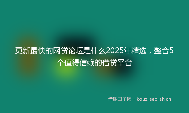 更新最快的网贷论坛是什么2025年精选，整合5个值得信赖的借贷平台