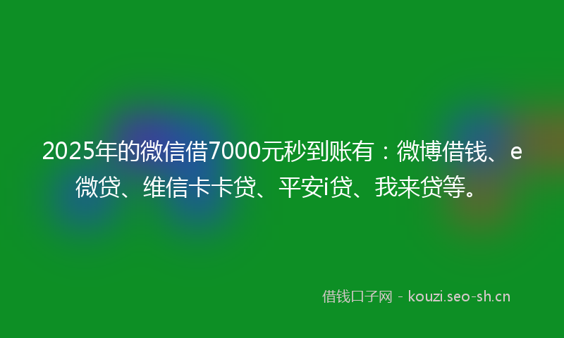 2025年的微信借7000元秒到账有：微博借钱、e微贷、维信卡卡贷、平安i贷、我来贷等。