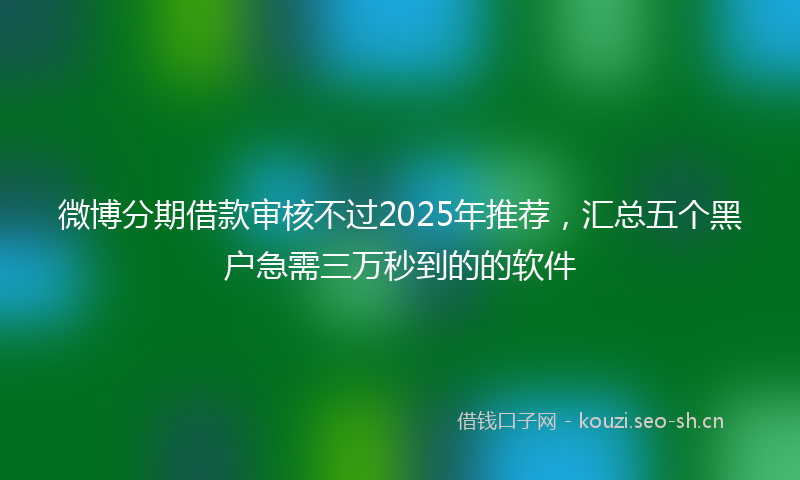 微博分期借款审核不过2025年推荐,汇总五个黑户急需三万秒到的的软件
