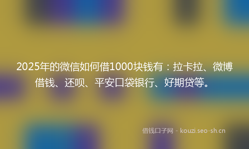 2025年的微信如何借1000块钱有：拉卡拉、微博借钱、还呗、平安口袋银行、好期贷等。