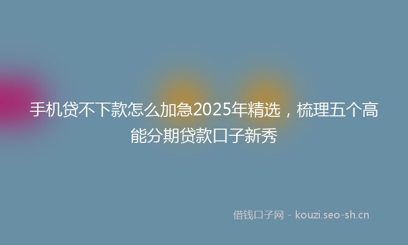 手机贷不下款怎么加急2025年精选,梳理五个高能分期贷款口子新秀