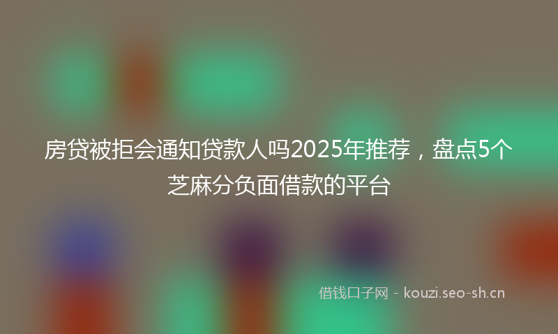 房贷被拒会通知贷款人吗2025年推荐，盘点5个芝麻分负面借款的平台