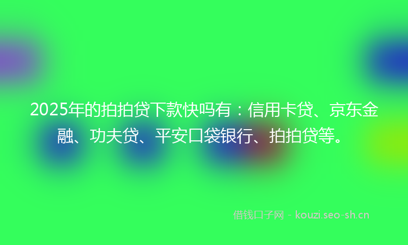 2025年的拍拍贷下款快吗有：信用卡贷、京东金融、功夫贷、平安口袋银行、拍拍贷等。