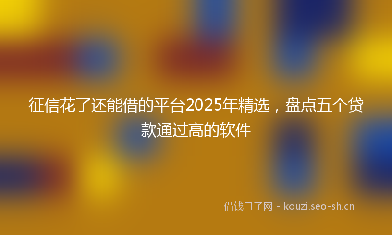 征信花了还能借的平台2025年精选，盘点五个贷款通过高的软件