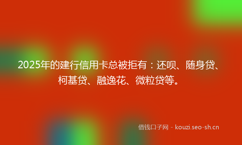 2025年的建行信用卡总被拒有：还呗、随身贷、柯基贷、融逸花、微粒贷等。