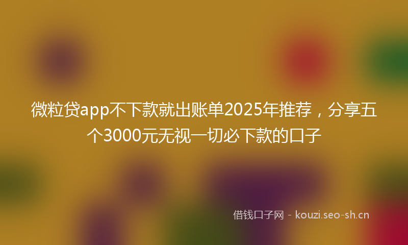 微粒贷app不下款就出账单2025年推荐,分享五个3000元无视一切必下款的口子