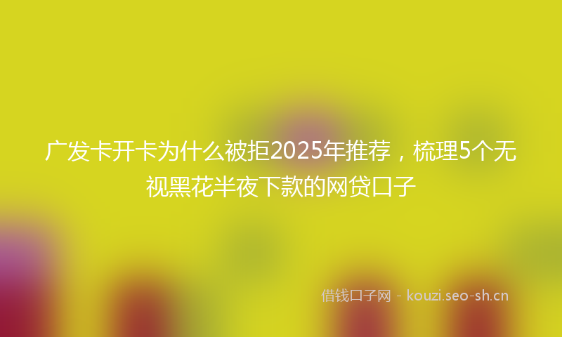 广发卡开卡为什么被拒2025年推荐，梳理5个无视黑花半夜下款的网贷口子