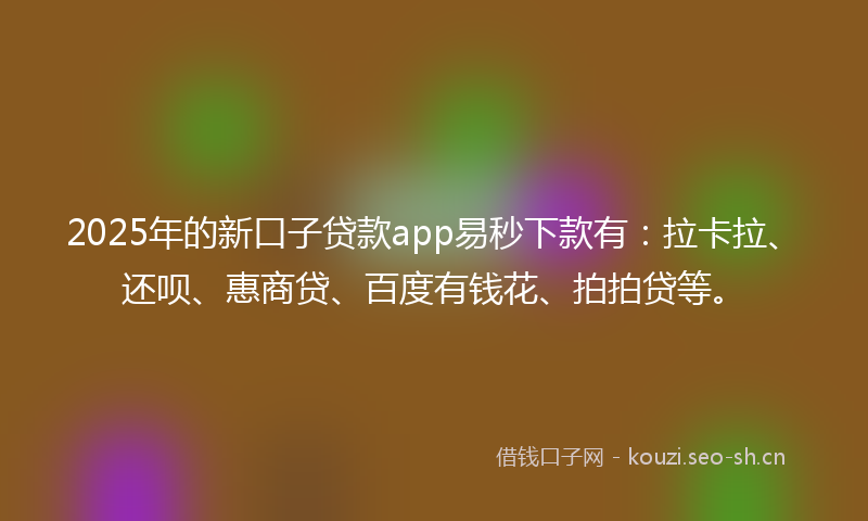 2025年的新口子贷款app易秒下款有：拉卡拉、还呗、惠商贷、百度有钱花、拍拍贷等。