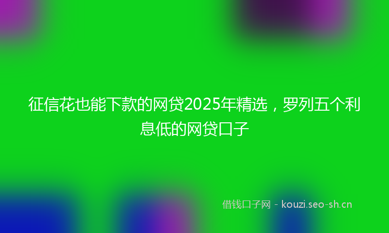 征信花也能下款的网贷2025年精选，罗列五个利息低的网贷口子