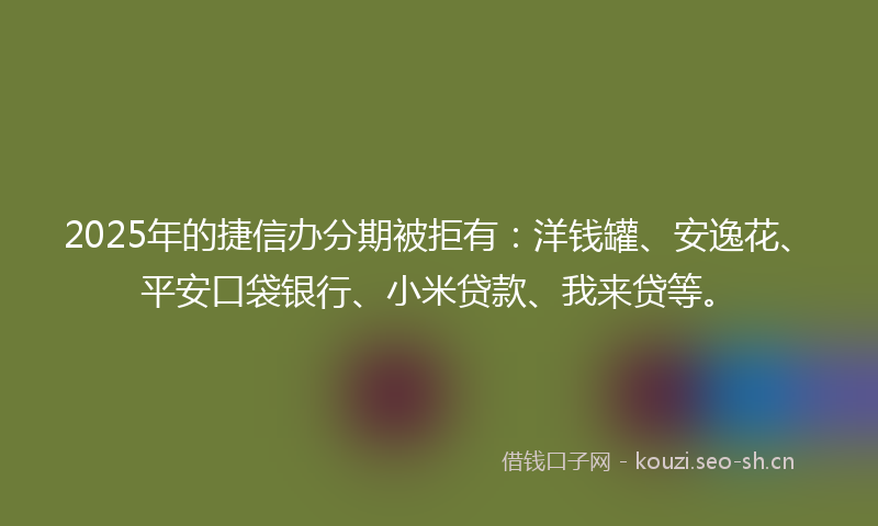 2025年的捷信办分期被拒有：洋钱罐、安逸花、平安口袋银行、小米贷款、我来贷等。