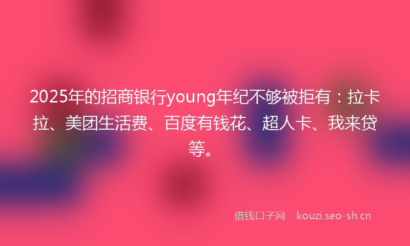 2025年的招商银行young年纪不够被拒有：拉卡拉、美团生活费、百度有钱花、超人卡、我来贷等。