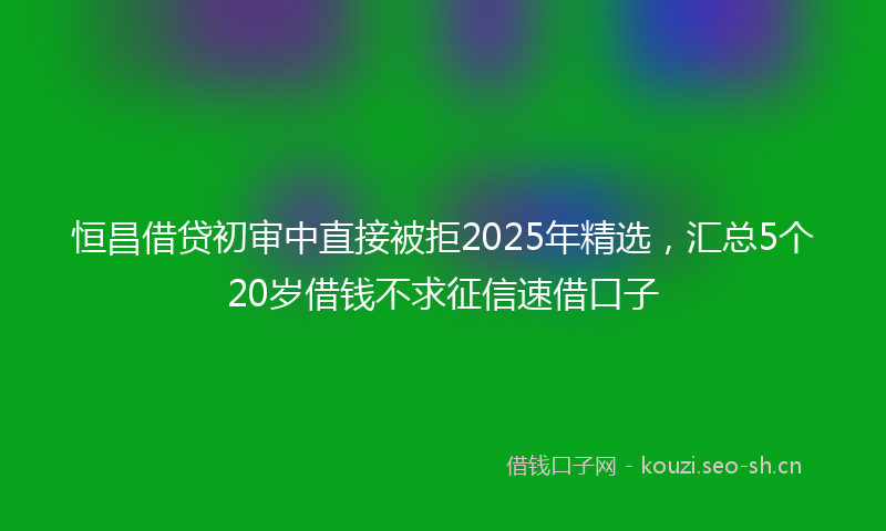 恒昌借贷初审中直接被拒2025年精选,汇总5个20岁借钱不求征信速借口子