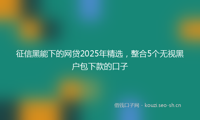 征信黑能下的网贷2025年精选，整合5个无视黑户包下款的口子