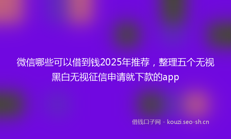微信哪些可以借到钱2025年推荐，整理五个无视黑白无视征信申请就下款的app