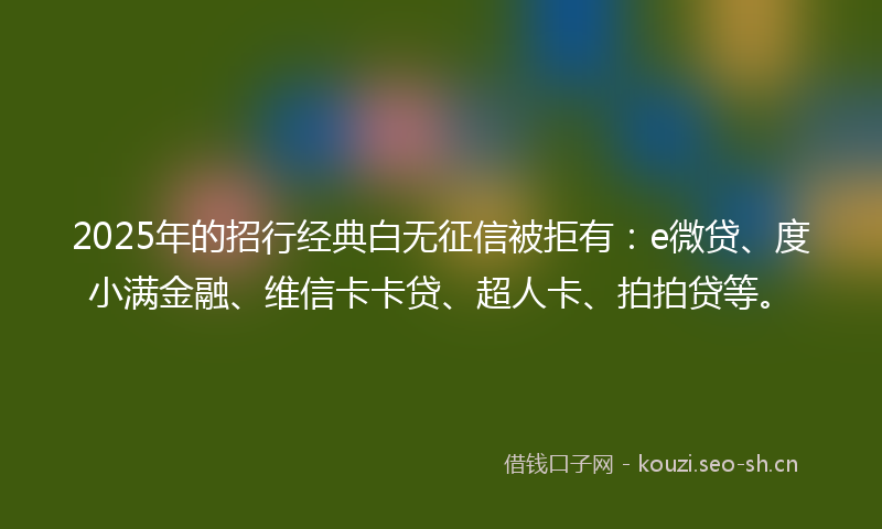 2025年的招行经典白无征信被拒有：e微贷、度小满金融、维信卡卡贷、超人卡、拍拍贷等。