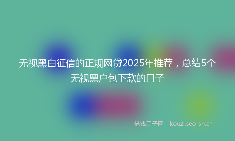 无视黑白征信的正规网贷2025年推荐，总结5个无视黑户包下款的口子