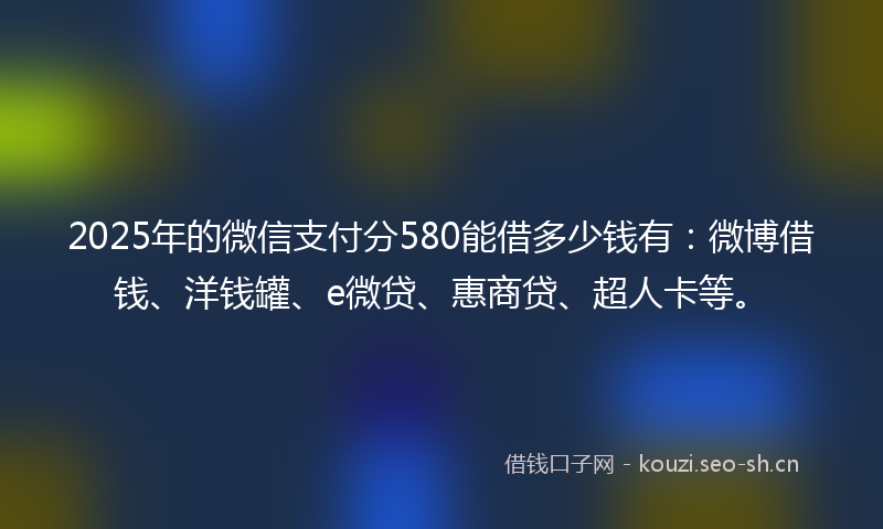 2025年的微信支付分580能借多少钱有：微博借钱、洋钱罐、e微贷、惠商贷、超人卡等。