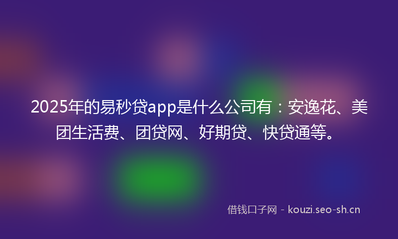 2025年的易秒贷app是什么公司有：安逸花、美团生活费、团贷网、好期贷、快贷通等。