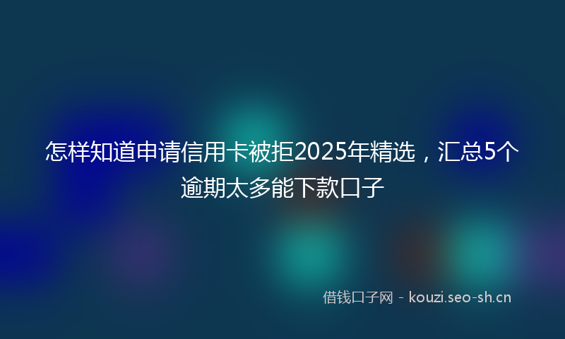 怎样知道申请信用卡被拒2025年精选，汇总5个逾期太多能下款口子
