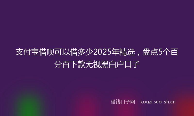支付宝借呗可以借多少2025年精选，盘点5个百分百下款无视黑白户口子