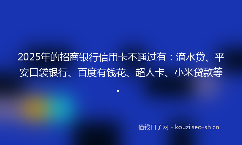 2025年的招商银行信用卡不通过有:滴水贷、平安口袋银行、百度有钱花、超人卡、小米贷款等。