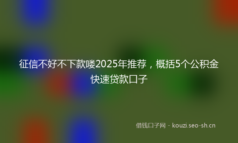 征信不好不下款喽2025年推荐，概括5个公积金快速贷款口子