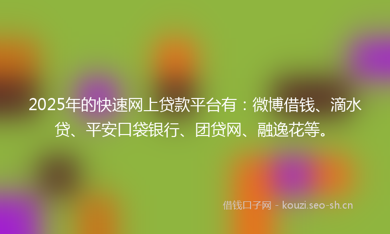 2025年的快速网上贷款平台有：微博借钱、滴水贷、平安口袋银行、团贷网、融逸花等。