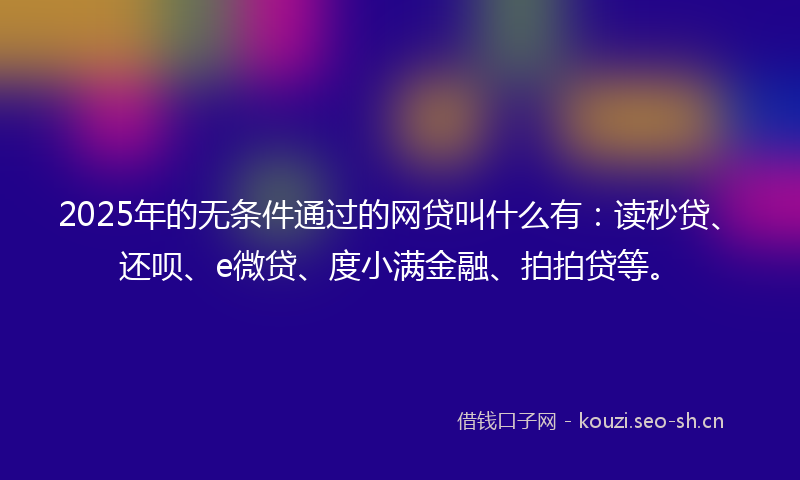 2025年的无条件通过的网贷叫什么有：读秒贷、还呗、e微贷、度小满金融、拍拍贷等。