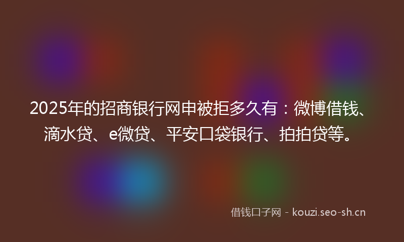 2025年的招商银行网申被拒多久有：微博借钱、滴水贷、e微贷、平安口袋银行、拍拍贷等。