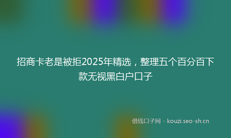 招商卡老是被拒2025年精选,整理五个百分百下款无视黑白户口子