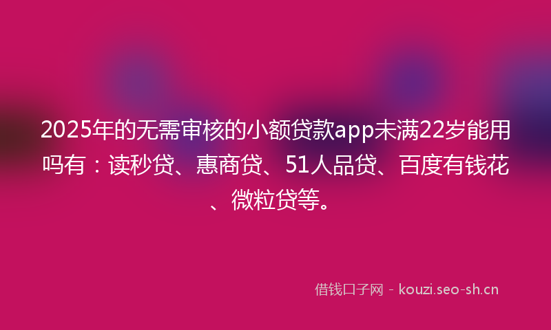 2025年的无需审核的小额贷款app未满22岁能用吗有：读秒贷、惠商贷、51人品贷、百度有钱花、微粒贷等。