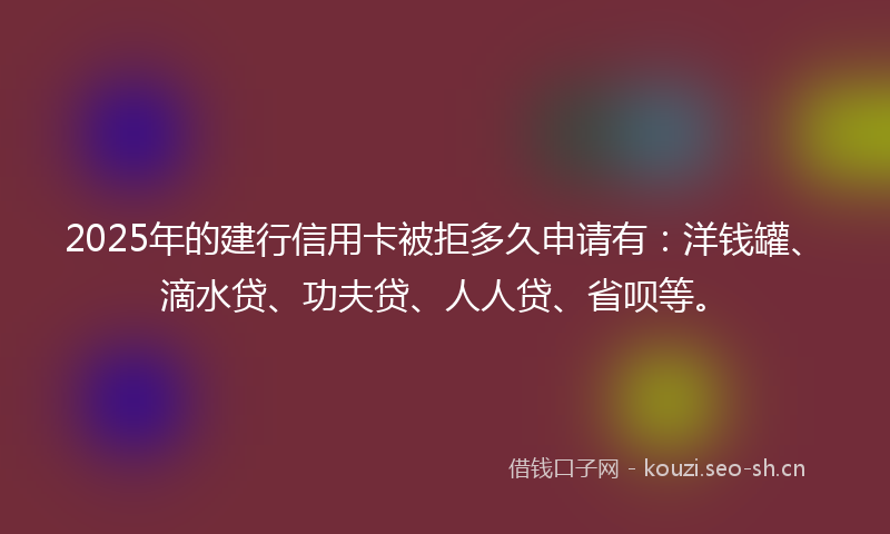 2025年的建行信用卡被拒多久申请有:洋钱罐、滴水贷、功夫贷、人人贷、省呗等。