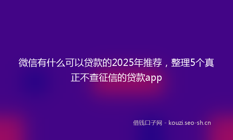 微信有什么可以贷款的2025年推荐，整理5个真正不查征信的贷款app
