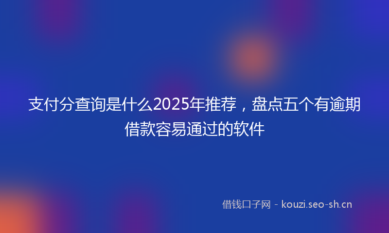 支付分查询是什么2025年推荐，盘点五个有逾期借款容易通过的软件