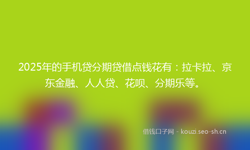 2025年的手机贷分期贷借点钱花有：拉卡拉、京东金融、人人贷、花呗、分期乐等。