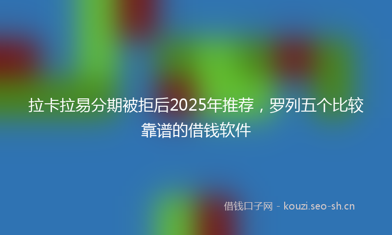 拉卡拉易分期被拒后2025年推荐，罗列五个比较靠谱的借钱软件