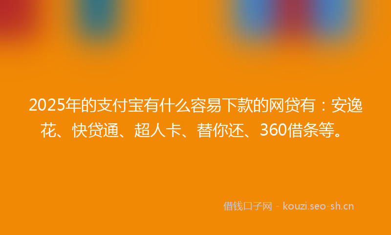 2025年的支付宝有什么容易下款的网贷有：安逸花、快贷通、超人卡、替你还、360借条等。