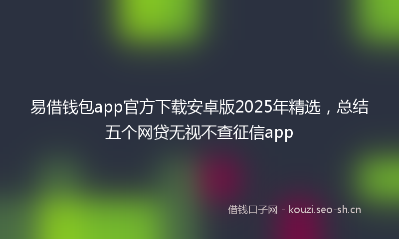 易借钱包app官方下载安卓版2025年精选，总结五个网贷无视不查征信app