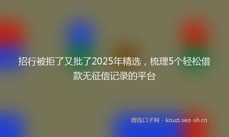 招行被拒了又批了2025年精选，梳理5个轻松借款无征信记录的平台
