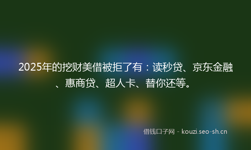 2025年的挖财美借被拒了有：读秒贷、京东金融、惠商贷、超人卡、替你还等。