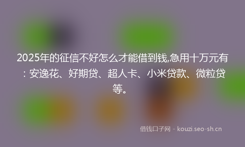 2025年的征信不好怎么才能借到钱,急用十万元有：安逸花、好期贷、超人卡、小米贷款、微粒贷等。