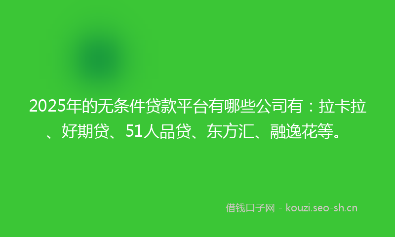 2025年的无条件贷款平台有哪些公司有：拉卡拉、好期贷、51人品贷、东方汇、融逸花等。